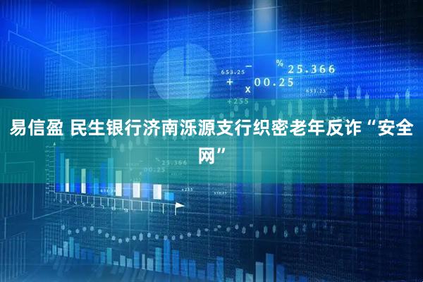 易信盈 民生银行济南泺源支行织密老年反诈“安全网”