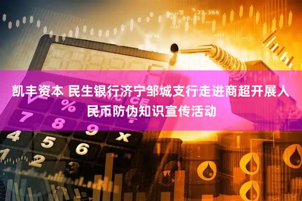 凯丰资本 民生银行济宁邹城支行走进商超开展人民币防伪知识宣传活动
