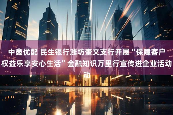 中鑫优配 民生银行潍坊奎文支行开展“保障客户权益乐享安心生活”金融知识万里行宣传进企业活动