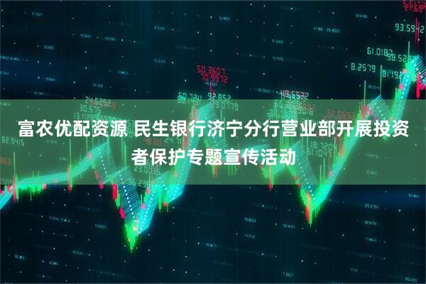 富农优配资源 民生银行济宁分行营业部开展投资者保护专题宣传活动