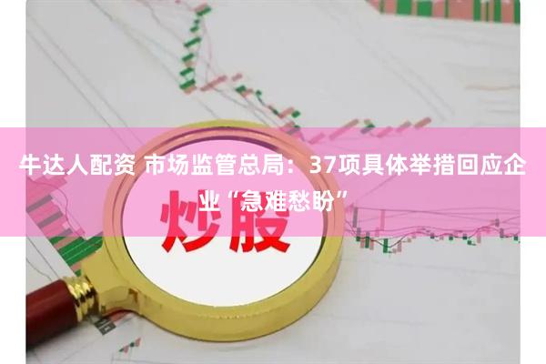 牛达人配资 市场监管总局：37项具体举措回应企业“急难愁盼”