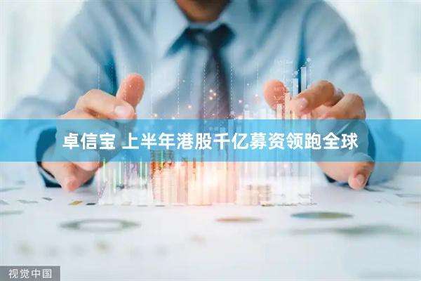 卓信宝 上半年港股千亿募资领跑全球