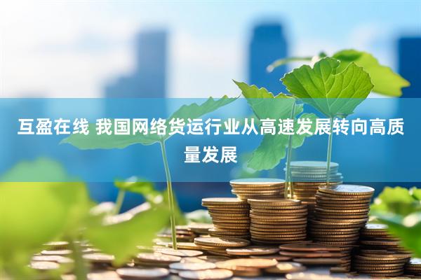 互盈在线 我国网络货运行业从高速发展转向高质量发展