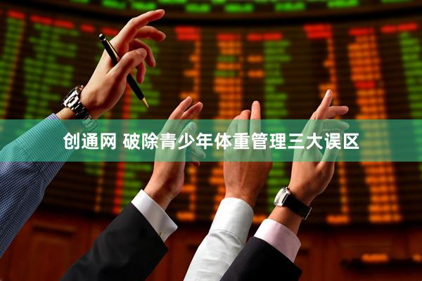 创通网 破除青少年体重管理三大误区