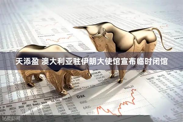 天添盈 澳大利亚驻伊朗大使馆宣布临时闭馆