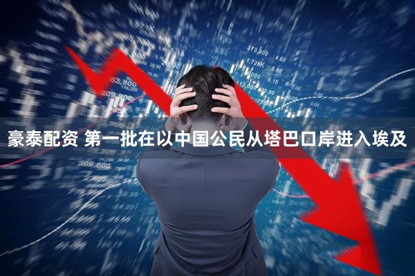豪泰配资 第一批在以中国公民从塔巴口岸进入埃及