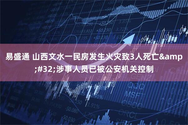 易盛通 山西文水一民房发生火灾致3人死亡 涉事人员已被公安机关控制