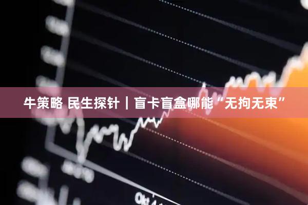 牛策略 民生探针｜盲卡盲盒哪能“无拘无束”