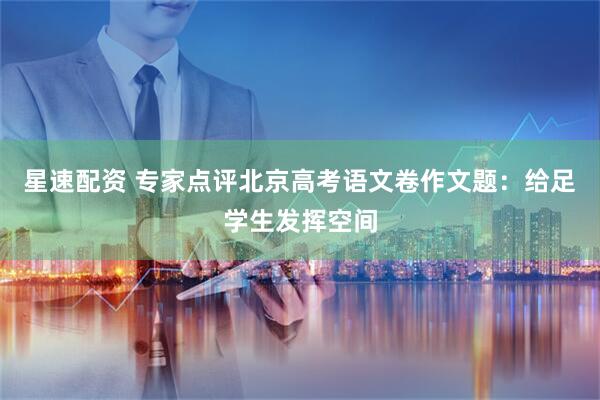 星速配资 专家点评北京高考语文卷作文题：给足学生发挥空间