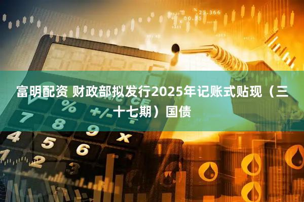 富明配资 财政部拟发行2025年记账式贴现（三十七期）国债