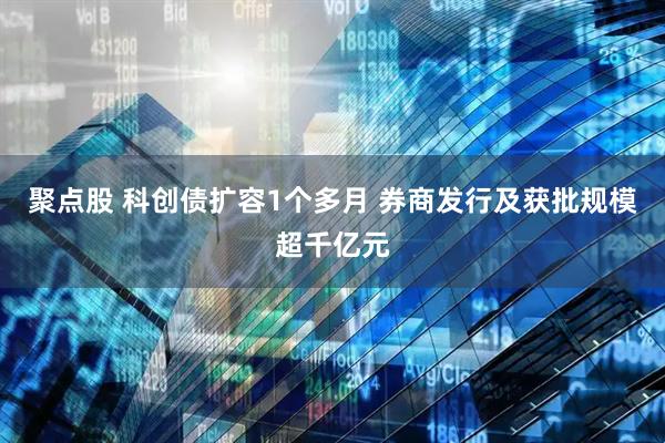 聚点股 科创债扩容1个多月 券商发行及获批规模超千亿元