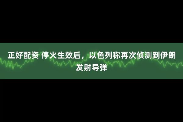 正好配资 停火生效后，以色列称再次侦测到伊朗发射导弹