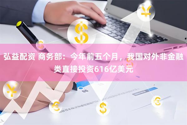 弘益配资 商务部：今年前五个月，我国对外非金融类直接投资616亿美元