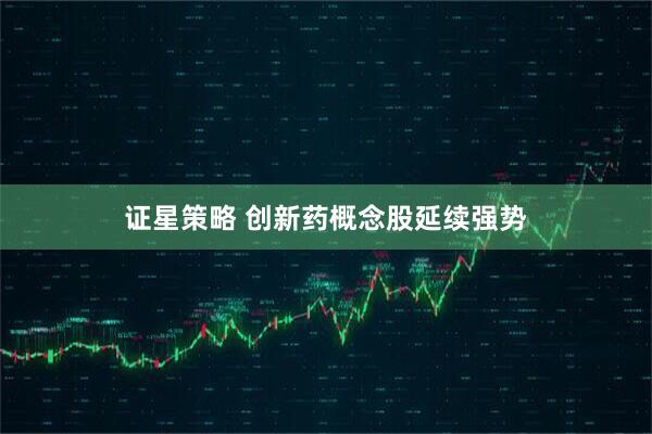 证星策略 创新药概念股延续强势