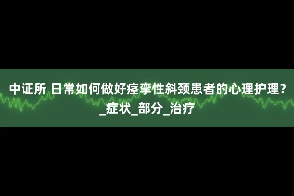 中证所 日常如何做好痉挛性斜颈患者的心理护理？_症状_部分_治疗