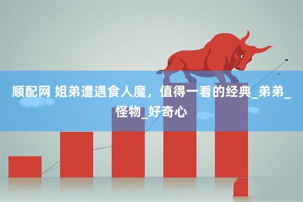 顺配网 姐弟遭遇食人魔，值得一看的经典_弟弟_怪物_好奇心