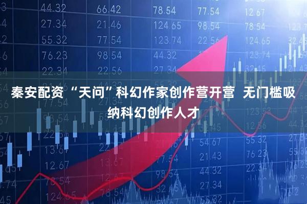 秦安配资 “天问”科幻作家创作营开营  无门槛吸纳科幻创作人才