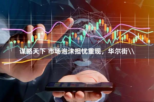 谋略天下 市场泡沫担忧重现，华尔街\