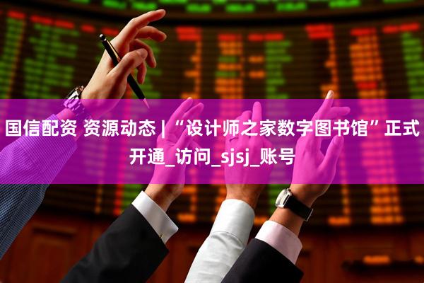 国信配资 资源动态 | “设计师之家数字图书馆”正式开通_访问_sjsj_账号