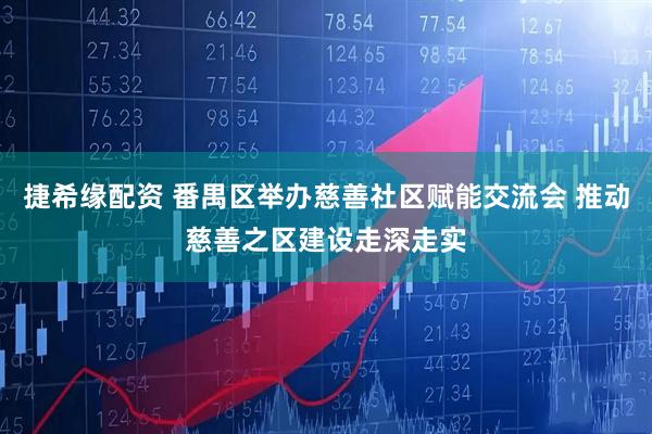 捷希缘配资 番禺区举办慈善社区赋能交流会 推动慈善之区建设走深走实
