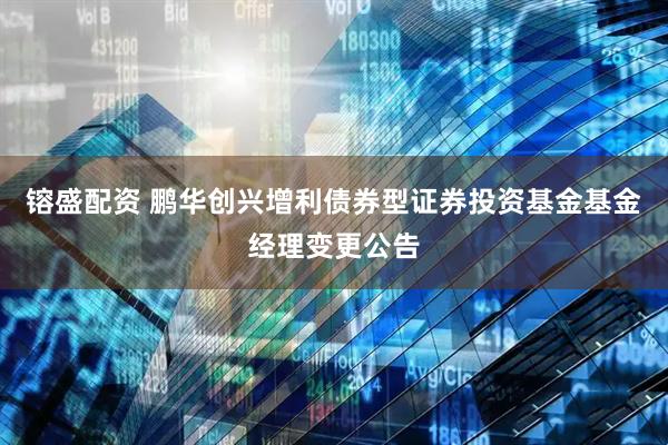 镕盛配资 鹏华创兴增利债券型证券投资基金基金经理变更公告