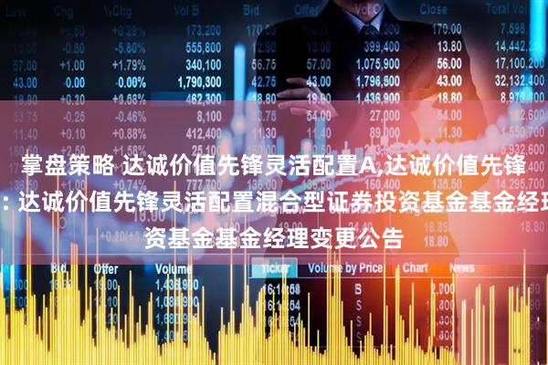 掌盘策略 达诚价值先锋灵活配置A,达诚价值先锋灵活配置C: 达诚价值先锋灵活配置混合型证券投资基金基金经理变更公告