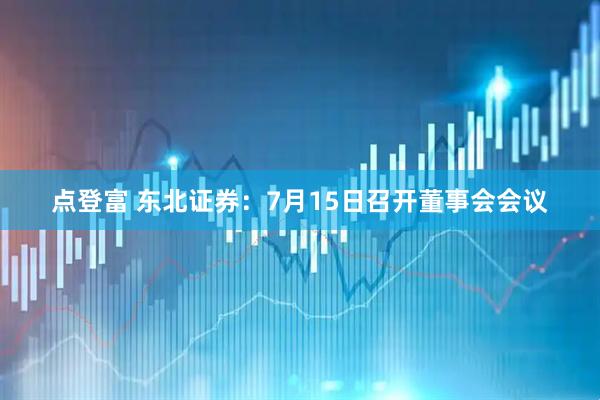 点登富 东北证券：7月15日召开董事会会议