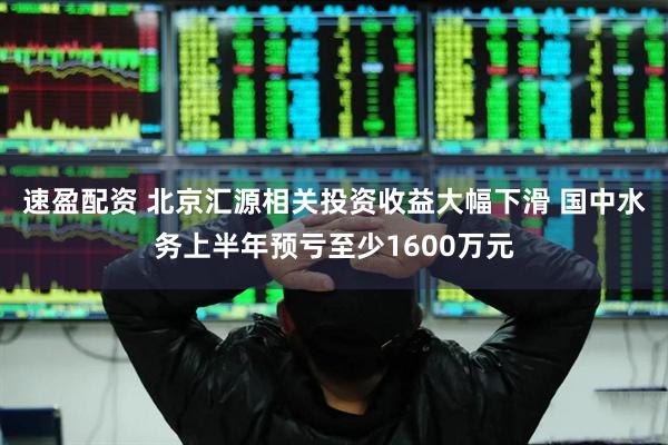 速盈配资 北京汇源相关投资收益大幅下滑 国中水务上半年预亏至少1600万元