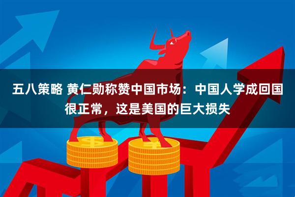 五八策略 黄仁勋称赞中国市场：中国人学成回国很正常，这是美国的巨大损失