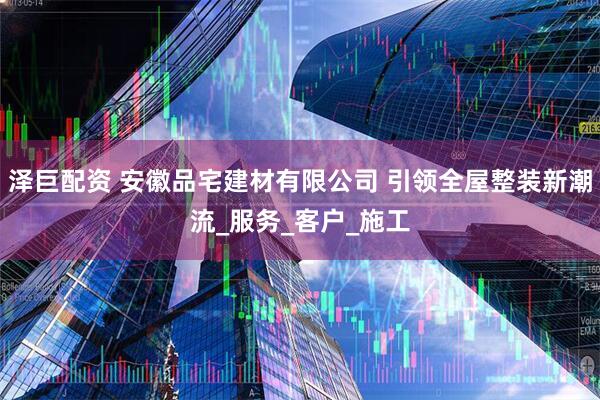 泽巨配资 安徽品宅建材有限公司 引领全屋整装新潮流_服务_客户_施工