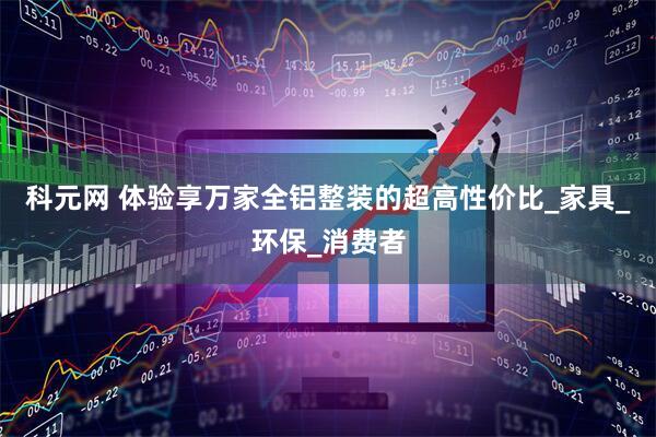 科元网 体验享万家全铝整装的超高性价比_家具_环保_消费者