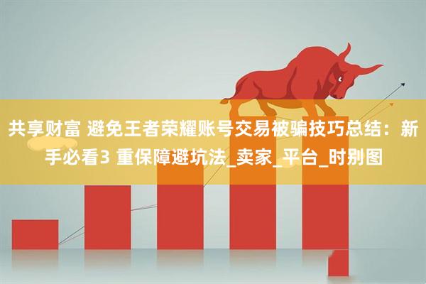 共享财富 避免王者荣耀账号交易被骗技巧总结：新手必看3 重保障避坑法_卖家_平台_时别图