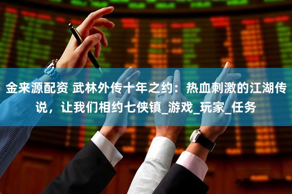 金来源配资 武林外传十年之约：热血刺激的江湖传说，让我们相约七侠镇_游戏_玩家_任务