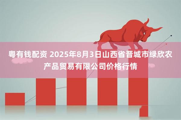 粤有钱配资 2025年8月3日山西省晋城市绿欣农产品贸易有限公司价格行情