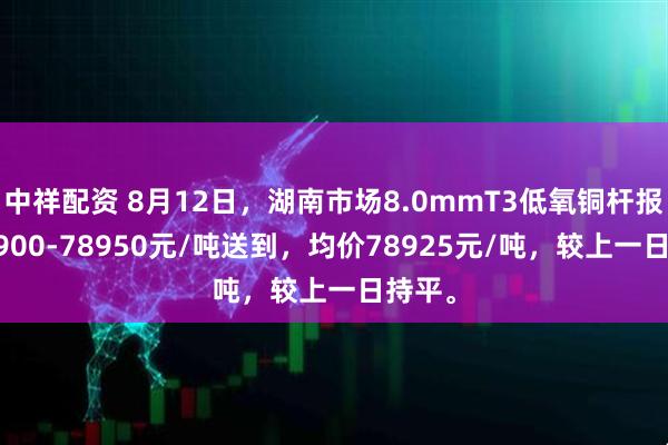 中祥配资 8月12日，湖南市场8.0mmT3低氧铜杆报价78900-78950元/吨送到，均价78925元/吨，较上一日持平。