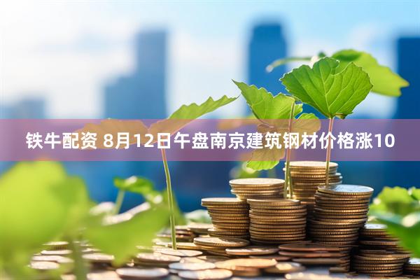 铁牛配资 8月12日午盘南京建筑钢材价格涨10