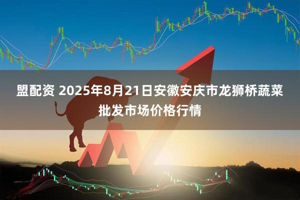 盟配资 2025年8月21日安徽安庆市龙狮桥蔬菜批发市场价格行情