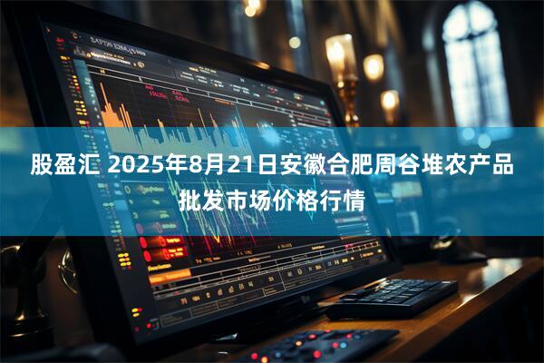 股盈汇 2025年8月21日安徽合肥周谷堆农产品批发市场价格行情
