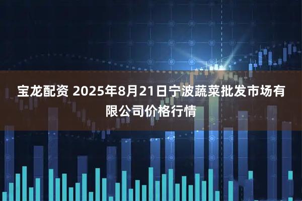 宝龙配资 2025年8月21日宁波蔬菜批发市场有限公司价格行情