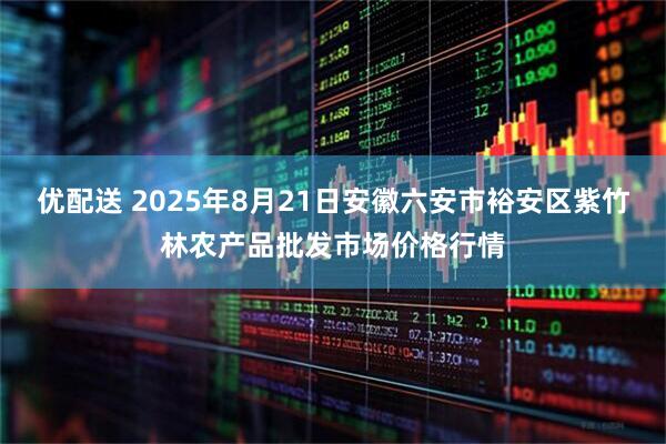 优配送 2025年8月21日安徽六安市裕安区紫竹林农产品批发市场价格行情