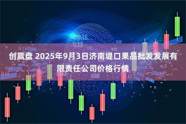 创赢盘 2025年9月3日济南堤口果品批发发展有限责任公司价格行情