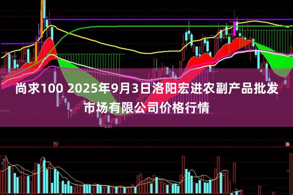 尚求100 2025年9月3日洛阳宏进农副产品批发市场有限公司价格行情