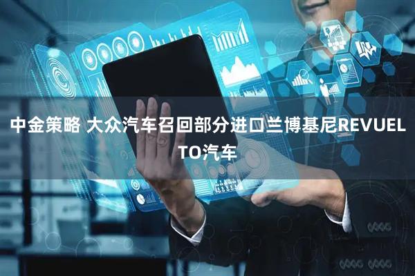 中金策略 大众汽车召回部分进口兰博基尼REVUELTO汽车