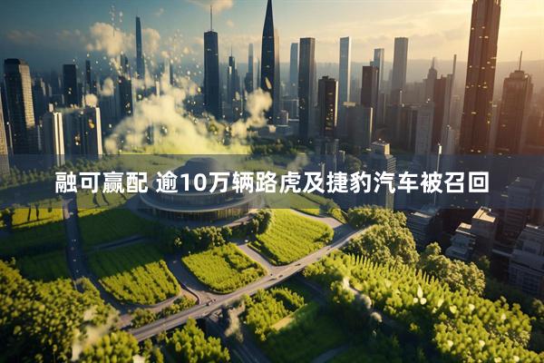 融可赢配 逾10万辆路虎及捷豹汽车被召回