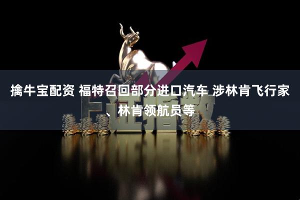 擒牛宝配资 福特召回部分进口汽车 涉林肯飞行家、林肯领航员等