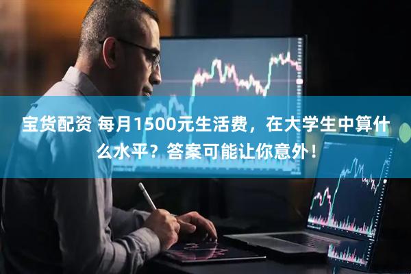 宝货配资 每月1500元生活费，在大学生中算什么水平？答案可能让你意外！