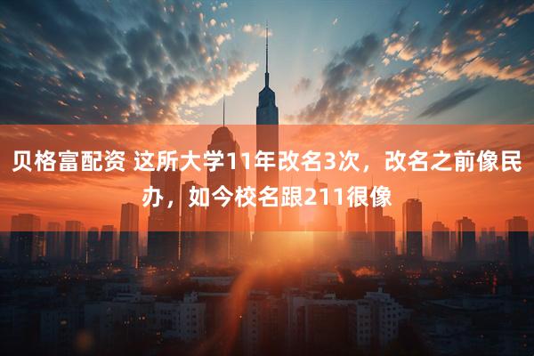 贝格富配资 这所大学11年改名3次，改名之前像民办，如今校名跟211很像