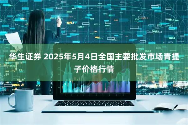 华生证券 2025年5月4日全国主要批发市场青提子价格行情
