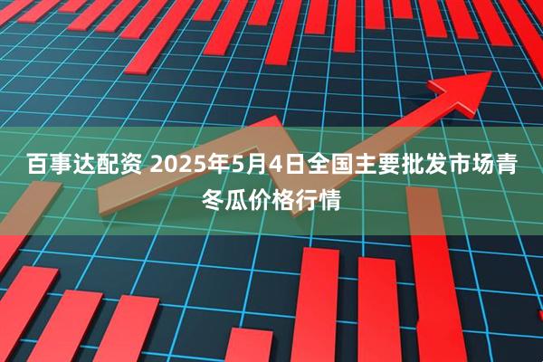 百事达配资 2025年5月4日全国主要批发市场青冬瓜价格行情