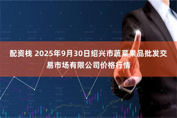 配资栈 2025年9月30日绍兴市蔬菜果品批发交易市场有限公司价格行情
